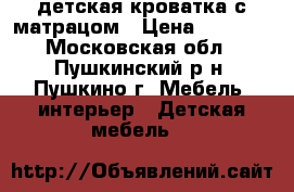 детская кроватка с матрацом › Цена ­ 5 000 - Московская обл., Пушкинский р-н, Пушкино г. Мебель, интерьер » Детская мебель   